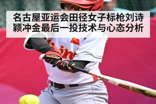 名古屋亚运会田径女子标枪刘诗颖冲金最后一投技术与心态分析