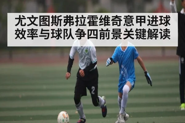 尤文图斯弗拉霍维奇意甲进球效率与球队争四前景关键解读