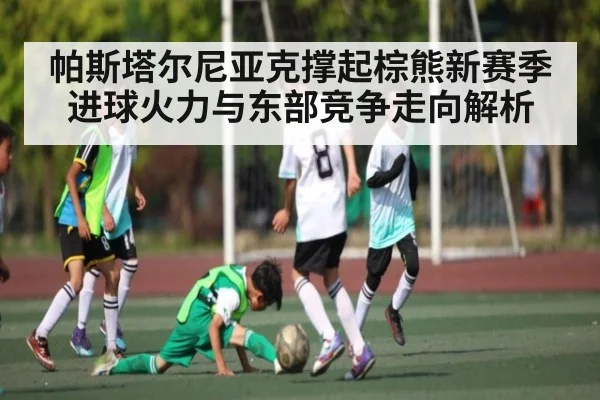 帕斯塔尔尼亚克撑起棕熊新赛季进球火力与东部竞争走向解析