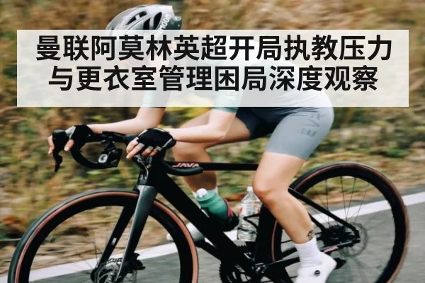 曼联阿莫林英超开局执教压力与更衣室管理困局深度观察（cc7c7.app）
