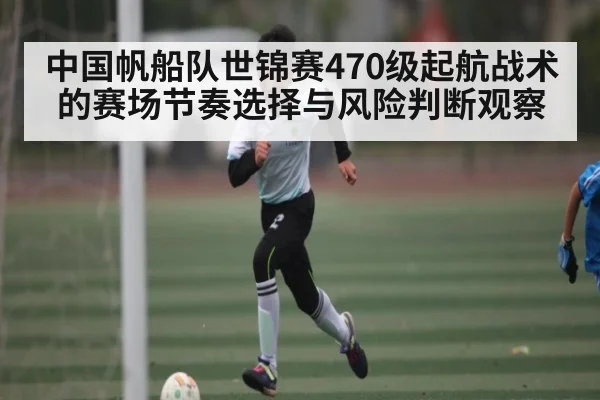 中国帆船队世锦赛470级起航战术的赛场节奏选择与风险判断观察 | c7c7